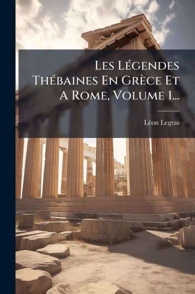 Les L�(c)gendes Th�(c)baines En Gr�ce Et A Rome, Volume 1...