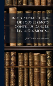 Title: Index Alphabï¿½(c)tique De Tous Les Mots Contenus Dans Le Livre Des Morts..., Author: Jens Daniel Carolus Lieblein