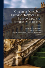 Title: Ghymesi Forgï¿½ch Ferencz Nagyvï¿½radi Pï¿½1/4spï¿½k Magyar Historiï¿½ja, 1540-1572, Author: Ferenc Forgïch (Ghymesi
