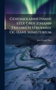 Title: Geheimekabinetsminister Grev Johann Friedrich Struensee Og Hans Ministerium, Author: Jens Kragh Hï St