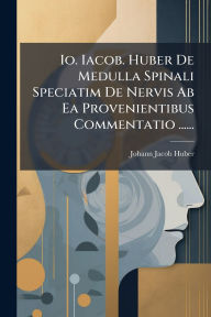 Title: Io. Iacob. Huber De Medulla Spinali Speciatim De Nervis Ab Ea Provenientibus Commentatio ......, Author: Johann Jacob Huber