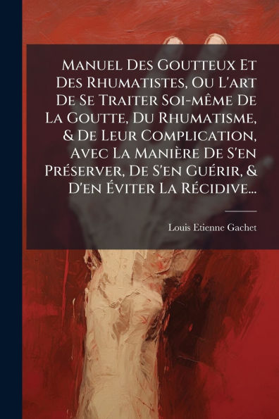 Manuel Des Goutteux Et Rhumatistes, Ou L'art De Se Traiter Soi-mï¿½ame La Goutte, Du Rhumatisme, & Leur Complication, Avec Maniï¿½re S'en Prï¿½(c)server, Guï¿½(c)rir, D'en ï¿½viter Rï¿½(c)cidive...
