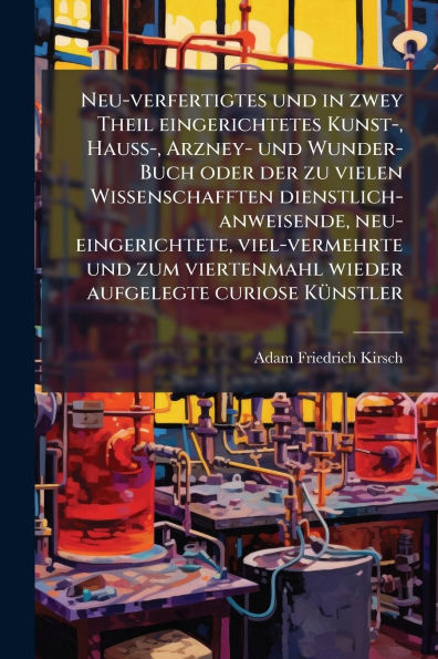 Neu-verfertigtes und zwey Theil eingerichtetes Kunst-, Hauï¿½-, Arzney- Wunder-Buch oder der zu vielen Wissenschafften dienstlich-anweisende, neu-eingerichtete, viel-vermehrte zum viertenmahl wieder aufgelegte curiose Kï¿½1/4nstler