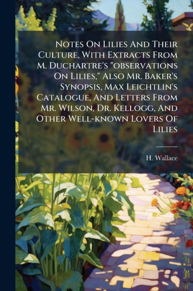 Notes On Lilies And Their Culture, With Extracts From M. Duchartre's "observations Lilies," Also Mr. Baker's Synopsis, Max Leichtlin's Catalogue, Letters Wilson, Dr. Kellogg, Other Well-known Lovers Of