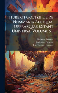 Title: Huberti Goltzii De Re Nummaria Antiqua, Opera Quae Extant Universa, Volume 5..., Author: Hubertus Goltzius
