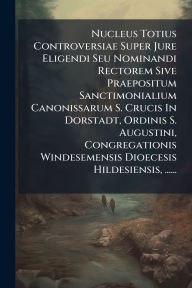 Title: Nucleus Totius Controversiae Super Jure Eligendi Seu Nominandi Rectorem Sive Praepositum Sanctimonialium Canonissarum S. Crucis In Dorstadt, Ordinis S. Augustini, Congregationis Windesemensis Dioecesis Hildesiensis, ......, Author: Anonymous