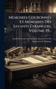 Title: Mï¿½(c)moires Couronnï¿½(c)s Et Mï¿½(c)moires Des Savants ï¿½‰trangers, Volume 39..., Author: Des Let Acadï(c)Mie Royale Des Sciences