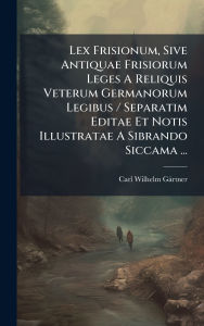 Title: Lex Frisionum, Sive Antiquae Frisiorum Leges A Reliquis Veterum Germanorum Legibus / Separatim Editae Et Notis Illustratae A Sibrando Siccama ..., Author: Carl Wilhelm Gïrtner