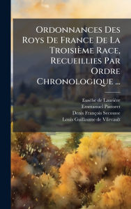 Title: Ordonnances Des Roys De France De La Troisiï¿½me Race, Recueillies Par Ordre Chronologique ..., Author: Eusïbe de Lauriïre