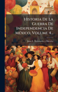 Title: Historia De La Guerra De Independencia De Mï¿½(c)xico, Volume 4..., Author: Juan E Hernïndez Y Dïvalos
