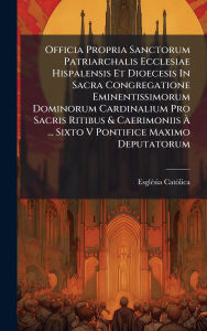Title: Officia Propria Sanctorum Patriarchalis Ecclesiae Hispalensis Et Dioecesis In Sacra Congregatione Eminentissimorum Dominorum Cardinalium Pro Sacris Ritibus & Caerimoniis ï¿½€ ... Sixto V Pontifice Maximo Deputatorum, Author: Esglï(c)Sia Catïlica