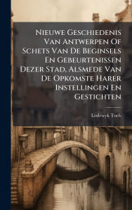 Title: Nieuwe Geschiedenis Van Antwerpen Of Schets Van De Beginsels En Gebeurtenissen Dezer Stad, Alsmede Van De Opkomste Harer Instellingen En Gestichten, Author: Lodewyk Torfs