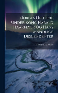 Title: Norges Historie Under Kong Harald Haarfeyer Og Hans Mandlige Descendenter, Author: Christian M Falsen