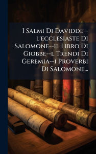 Title: I Salmi Di Davidde--l'ecclesiaste Di Salomone--il Libro Di Giobbe--l Trendi Di Geremia--i Proverbi Di Salomone..., Author: Anonymous