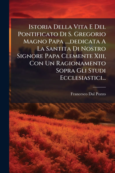 Istoria Della Vita E Del Pontificato Di S. Gregorio Magno Papa ..., dedicata A La Santita Nostro Signore Clemente Xiii, Con Un Ragionamento Sopra Gli Studi Ecclesiastici...