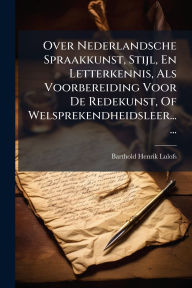 Title: Over Nederlandsche Spraakkunst, Stijl, En Letterkennis, Als Voorbereiding Voor De Redekunst, Of Welsprekendheidsleer......, Author: Barthold Henrik Lulofs