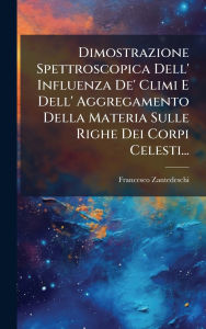 Title: Dimostrazione Spettroscopica Dell' Influenza De' Climi E Dell' Aggregamento Della Materia Sulle Righe Dei Corpi Celesti..., Author: Francesco Zantedeschi
