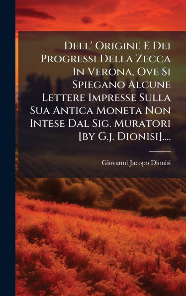 Dell' Origine E Dei Progressi Della Zecca In Verona, Ove Si Spiegano Alcune Lettere Impresse Sulla Sua Antica Moneta Non Intese Dal Sig. Muratori [by G.j. Dionisi]....
