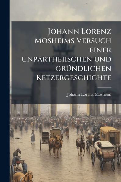 Johann Lorenz Mosheims Versuch einer unpartheiischen und grï¿½1/4ndlichen Ketzergeschichte