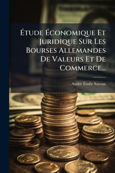 ï¿½tude ï¿½conomique Et Juridique Sur Les Bourses Allemandes De Valeurs Et De Commerce...