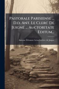 Title: Pastorale Parisiense ... D.d. Ant. Le Clerc De Juignï¿½(c) ... Auctoritate Editum..., Author: Antoine-ï‰lï(c)Onore-Lï(c)on Leclerc D
