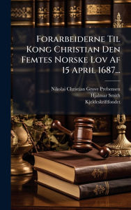 Title: Forarbeiderne Til Kong Christian Den Femtes Norske Lov Af 15 April 1687..., Author: Nikolai Christian Grove Prebensen
