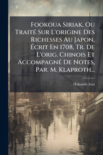 Fookoua Siriak, Ou Traitï¿½(c) Sur L'origine Des Richesses Au Japon, ï¿½crit En 1708, Tr. De L'orig. Chinois Et Accompagnï¿½(c) De Notes, Par. M. Klaproth...