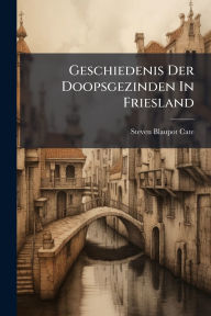 Title: Geschiedenis Der Doopsgezinden In Friesland, Author: Steven Blaupot Cate