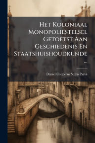 Title: Het Koloniaal Monopoliestelsel Getoetst Aan Geschiedenis En Staatshuishoudkunde..., Author: Daniel Couperus Steyn Parvï(c)