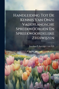 Title: Handleiding Tot De Kennis Van Onze Vaderlandsche Spreekwoorden En Spreekwoordelijke Zegswijzen, Author: Jacobus P Sprenger Van Eijk