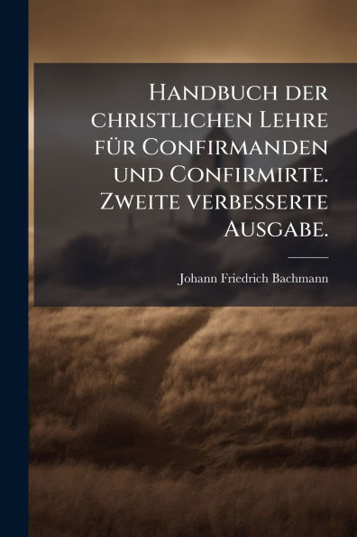 Handbuch der christlichen Lehre fï¿½1/4r Confirmanden und Confirmirte. Zweite verbesserte Ausgabe.