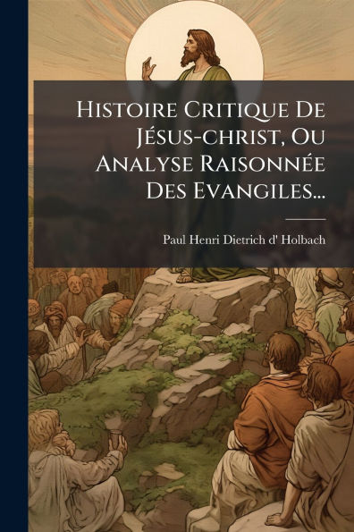 Histoire Critique De Jï¿½(c)sus-christ, Ou Analyse Raisonnï¿½(c)e Des Evangiles...