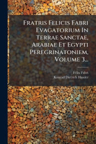 Title: Fratris Felicis Fabri Evagatorium In Terrae Sanctae, Arabiae Et Egypti Peregrinatoniem, Volume 3..., Author: Fï(c)LIX Fabri