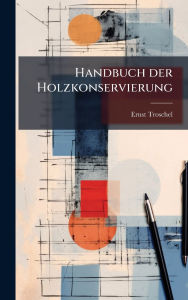 Title: Handbuch der Holzkonservierung, Author: Ernst Troschel