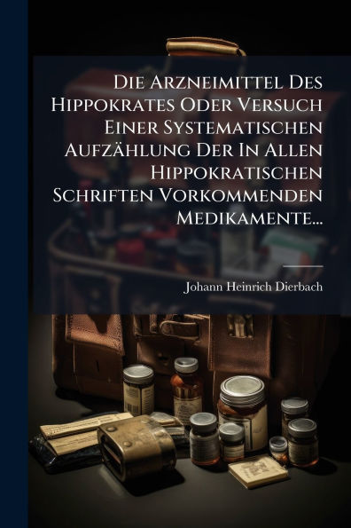 Die Arzneimittel Des Hippokrates Oder Versuch Einer Systematischen Aufzï¿½hlung Der Allen Hippokratischen Schriften Vorkommenden Medikamente...