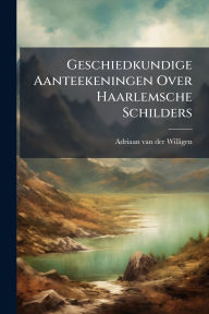 Title: Geschiedkundige Aanteekeningen Over Haarlemsche Schilders, Author: Adriaan Van Der Willigen