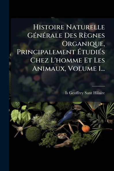 Histoire Naturelle Gï¿½(c)nï¿½(c)rale Des Rï¿½gnes Organique, Principalement ï¿½tudiï¿½(c)s Chez L'homme Et Les Animaux, Volume 1...
