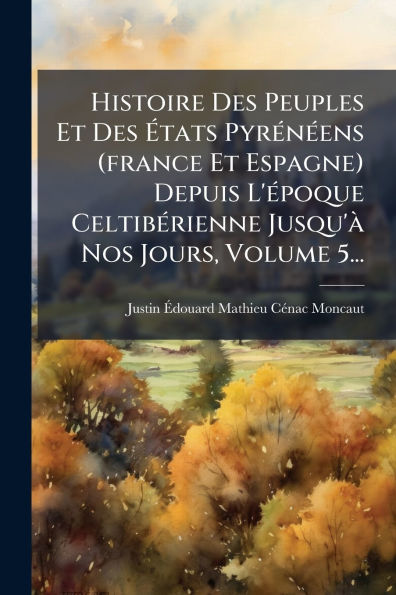 Histoire Des Peuples Et ï¿½tats Pyrï¿½(c)nï¿½(c)ens (france Espagne) Depuis L'ï¿½(c)poque Celtibï¿½(c)rienne Jusqu'ï¿½ Nos Jours, Volume 5...