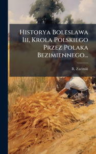 Title: Historya Boleslawa Iii, Krola Polskiego Przez Polaka Bezimiennego..., Author: R Zacinski