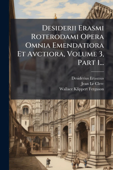 Desiderii Erasmi Roterodami Opera Omnia Emendatiora Et Avctiora, Volume 3, Part 1...