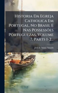 Title: Historia Da Egreja Catholica Em Portugal, No Brasil E Nas PossessÃµes Portuguezas, Volume 7, Parts 1-2..., Author: Josï(c) de Sousa Amado