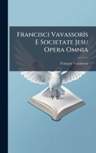 Title: Francisci VavassorÃ¬s E Societate Jesu Opera Omnia, Author: Franïois Vavasseur ((S I ))