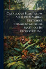 Catalogus Plantarum Ad Septem Varias Editiones Commentariorum Mathioli In Dioscoridem...