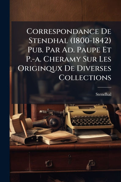 Correspondance De Stendhal (1800-1842) Pub. Par Ad. Paupe Et P.-a. Cheramy Sur Les Originqux Diverses Collections
