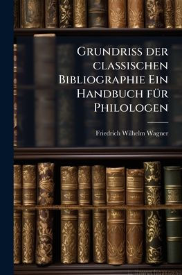 Grundriss der classischen Bibliographie Ein Handbuch fï¿½1/4r Philologen