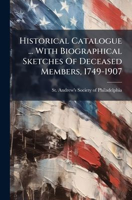 Historical Catalogue ... With Biographical Sketches Of Deceased Members, 1749-1907