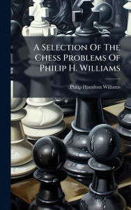 Title: A Selection Of The Chess Problems Of Philip H. Williams, Author: Philip Hamilton Williams