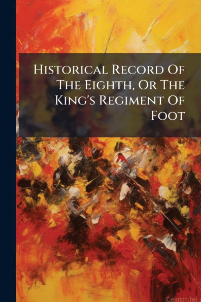 Historical Record Of The Eighth, Or King's Regiment Foot