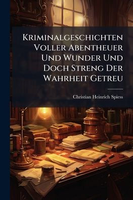 Kriminalgeschichten Voller Abentheuer Und Wunder Doch Streng Der Wahrheit Getreu