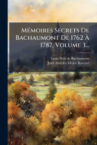 Title: Mï¿½(c)moires Secrets De Bachaumont De 1762 ï¿½€ 1787, Volume 3..., Author: Louis Petit de Bachaumont